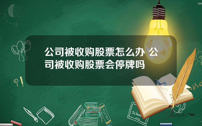 公司被收购股票怎么办 公司被收购股票会停牌吗